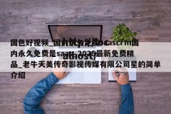 国色好视频_国内永久免费saascrm国内永久免费是saas_2025最新免费精品_老牛天美传奇影视传媒有限公司星的简单介绍