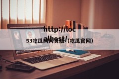 53吃瓜网网页版（吃瓜官网）