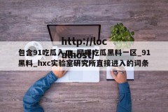 包含91吃瓜入口_网曝吃瓜黑料一区_91黑料_hxc实验室研究所直接进入的词条